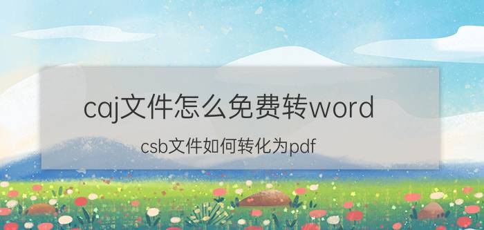 caj文件怎么免费转word csb文件如何转化为pdf？